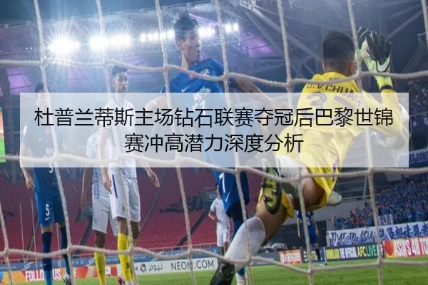 杜普兰蒂斯主场钻石联赛夺冠后巴黎世锦赛冲高潜力深度分析