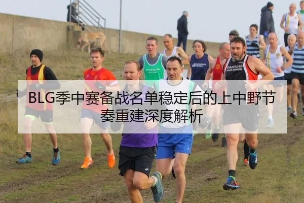 BLG季中赛备战名单稳定后的上中野节奏重建深度解析