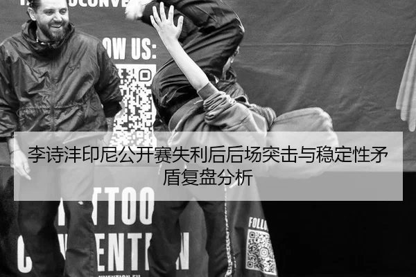 李诗沣印尼公开赛失利后后场突击与稳定性矛盾复盘分析
